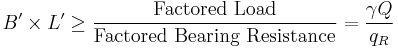 B' \times L' \ge \frac{\mbox{Factored Load}}{\mbox{Factored Bearing Resistance}} = \frac{\gamma Q}{q_R}